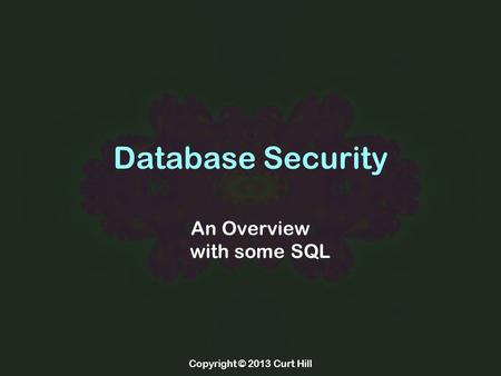 Copyright © 2013 Curt Hill Database Security An Overview with some SQL.