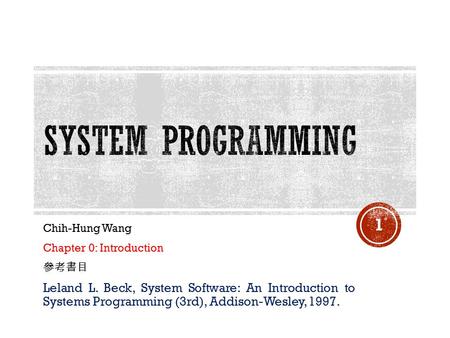 Chih-Hung Wang Chapter 0: Introduction 參考書目 Leland L. Beck, System Software: An Introduction to Systems Programming (3rd), Addison-Wesley, 1997. 1.
