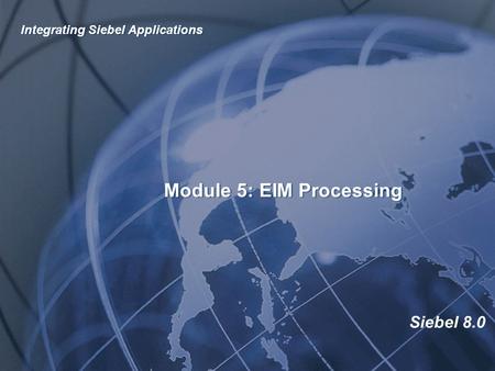 Siebel 8.0 Module 5: EIM Processing Integrating Siebel Applications.