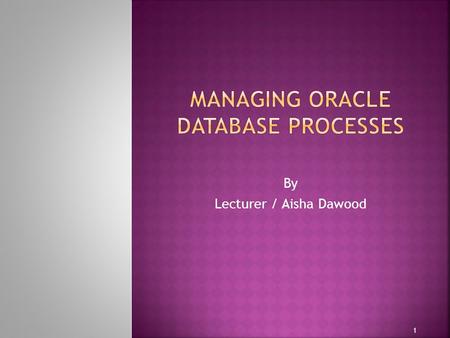 By Lecturer / Aisha Dawood 1.  Dedicated and Shared Server Processes  Configuring Oracle Database for Shared Server  Oracle Database Background Processes.