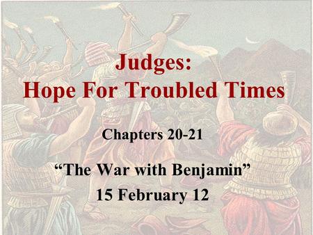 Judges: Hope For Troubled Times Chapters 20-21 “The War with Benjamin” 15 February 12.