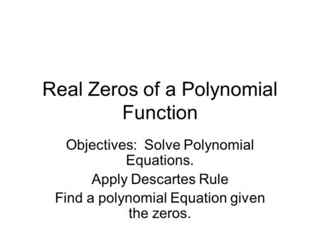 Real Zeros of a Polynomial Function Objectives: Solve Polynomial Equations. Apply Descartes Rule Find a polynomial Equation given the zeros.