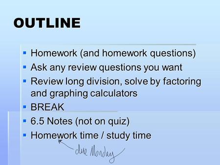 OUTLINE  Homework (and homework questions)  Ask any review questions you want  Review long division, solve by factoring and graphing calculators  BREAK.