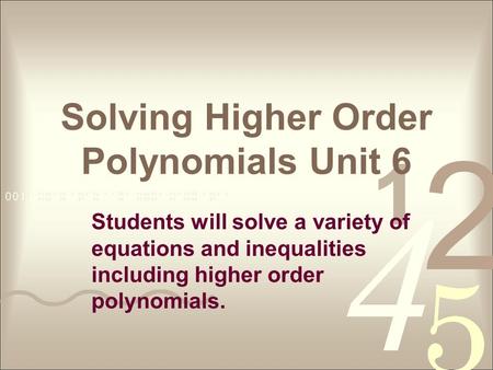 Solving Higher Order Polynomials Unit 6 Students will solve a variety of equations and inequalities including higher order polynomials.