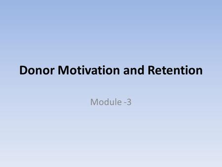 Donor Motivation and Retention Module -3. Why Donor Motivation and Retention Ideally - Voluntary Donation Donors are sometimes apprehensive towards blood.