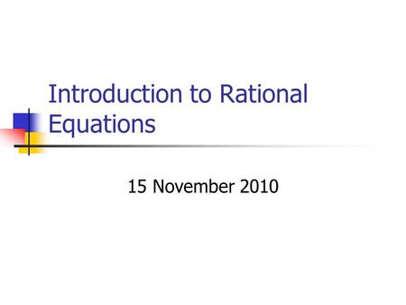 Introduction to Rational Equations 15 November 2010.