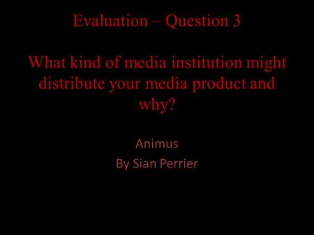 Evaluation – Question 3 What kind of media institution might distribute your media product and why? Animus By Sian Perrier.