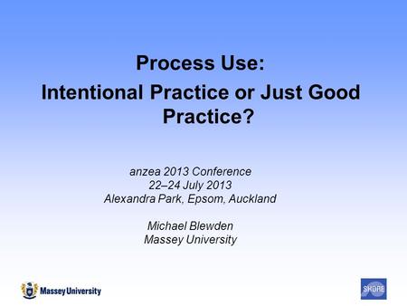 Process Use: Intentional Practice or Just Good Practice? anzea 2013 Conference 22–24 July 2013 Alexandra Park, Epsom, Auckland Michael Blewden Massey University.