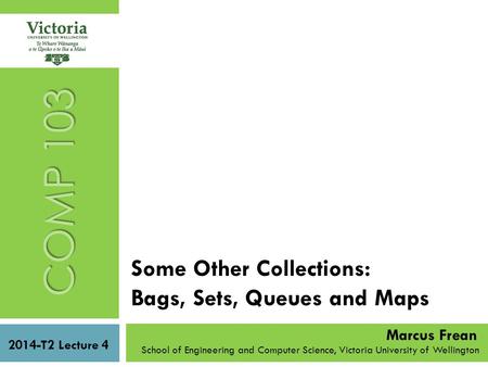 Some Other Collections: Bags, Sets, Queues and Maps COMP 103 2014-T2 Lecture 4 School of Engineering and Computer Science, Victoria University of Wellington.