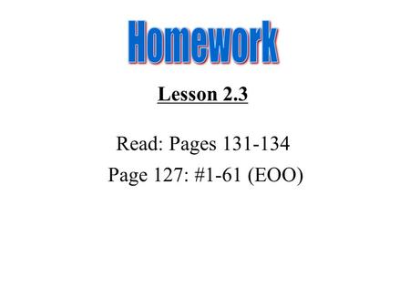 Homework Lesson 2.3 Read: Pages 131-134 Page 127: #1-61 (EOO)