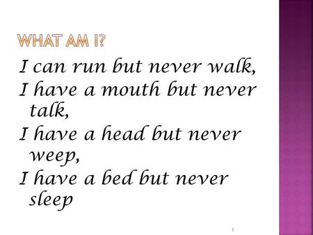 I can run but never walk, I have a mouth but never talk, I have a head but never weep, I have a bed but never sleep 1.