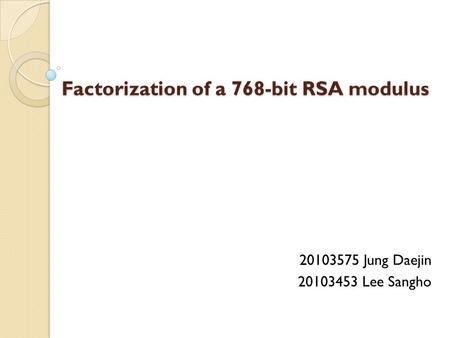 Factorization of a 768-bit RSA modulus 20103575 Jung Daejin 20103453 Lee Sangho.