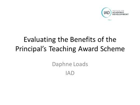 Evaluating the Benefits of the Principal’s Teaching Award Scheme Daphne Loads IAD.