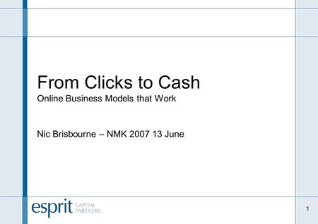 1 From Clicks to Cash Online Business Models that Work Nic Brisbourne – NMK 2007 13 June.