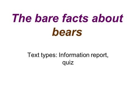 The bare facts about bears Text types: Information report, quiz.