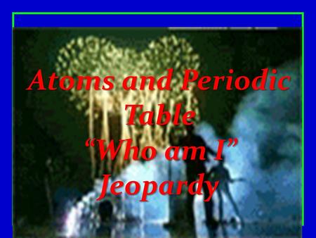 Atoms and Periodic Table “Who am I” Jeopardy.