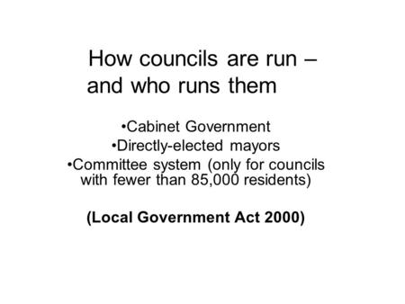 How councils are run – and who runs them Cabinet Government Directly-elected mayors Committee system (only for councils with fewer than 85,000 residents)
