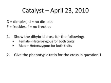 Catalyst – April 23, 2010 D = dimples, d = no dimples F = freckles, f = no freckles 1.Show the dihybrid cross for the following: Female - Heterozygous.