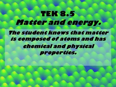 TEK 8.5 Matter and energy. The student knows that matter is composed of atoms and has chemical and physical properties.