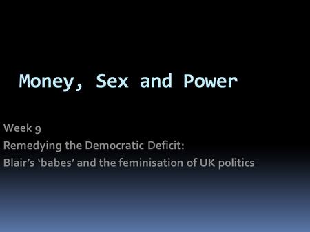 Money, Sex and Power Week 9 Remedying the Democratic Deficit: Blair’s ‘babes’ and the feminisation of UK politics.