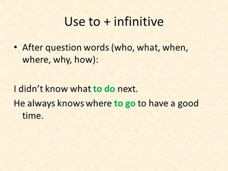Use to + infinitive After question words (who, what, when, where, why, how): I didn’t know what to do next. He always knows where to go to have a good.