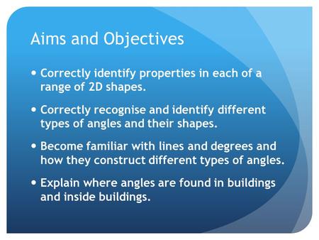 Aims and Objectives Correctly identify properties in each of a range of 2D shapes. Correctly recognise and identify different types of angles and their.