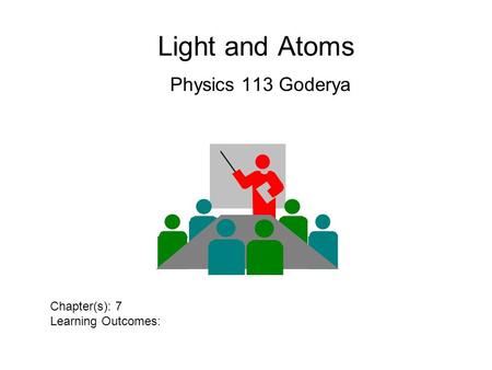 Light and Atoms Physics 113 Goderya Chapter(s): 7 Learning Outcomes: