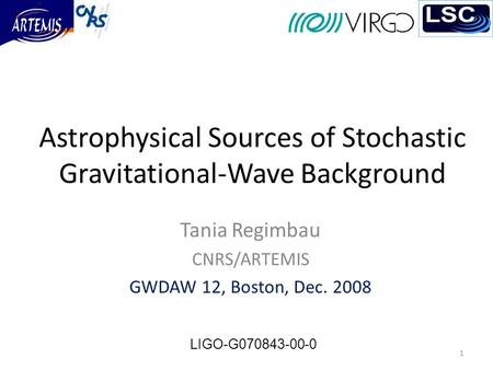 Astrophysical Sources of Stochastic Gravitational-Wave Background Tania Regimbau CNRS/ARTEMIS GWDAW 12, Boston, Dec. 2008 1 LIGO-G070843-00-0.