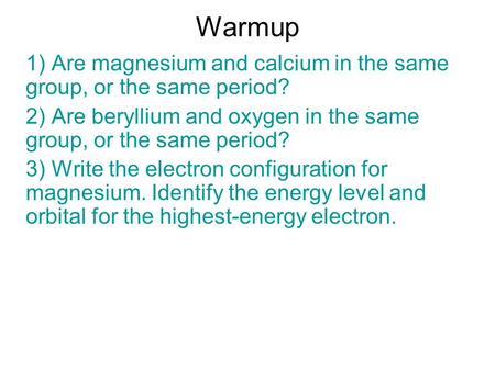 Warmup 1) Are magnesium and calcium in the same group, or the same period? 2) Are beryllium and oxygen in the same group, or the same period? 3) Write.