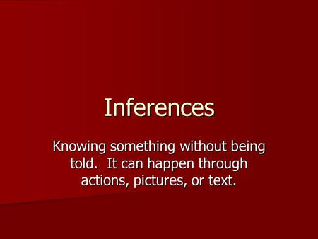 Inferences Knowing something without being told. It can happen through actions, pictures, or text.