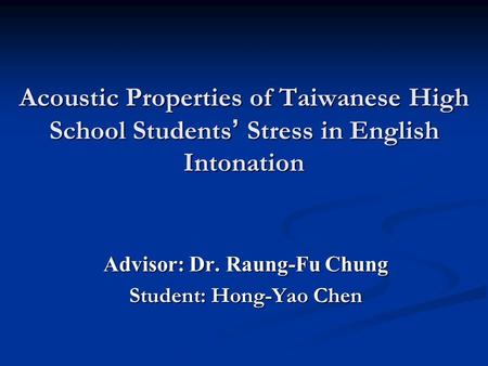 Acoustic Properties of Taiwanese High School Students ’ Stress in English Intonation Advisor: Dr. Raung-Fu Chung Student: Hong-Yao Chen.
