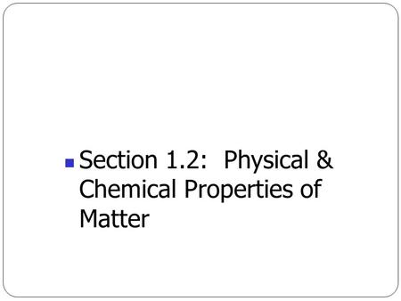 Section 1.2:  Physical &  Chemical Properties of  Matter