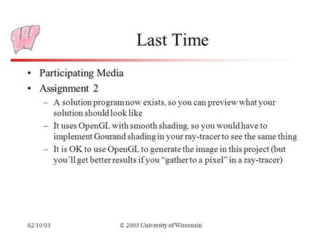 02/10/03© 2003 University of Wisconsin Last Time Participating Media Assignment 2 –A solution program now exists, so you can preview what your solution.