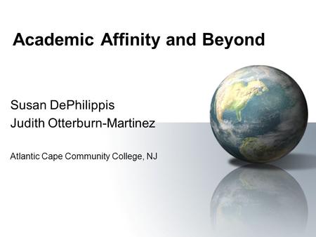 Academic Affinity and Beyond Susan DePhilippis Judith Otterburn-Martinez Atlantic Cape Community College, NJ.