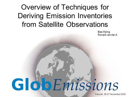 Overview of Techniques for Deriving Emission Inventories from Satellite Observations Frascati, 26-27 November 2009 Bas Mijling Ronald van der A.
