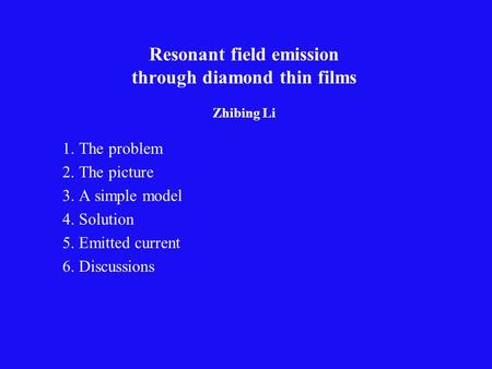 Resonant field emission through diamond thin films Zhibing Li 1. The problem 2. The picture 3. A simple model 4. Solution 5. Emitted current 6. Discussions.