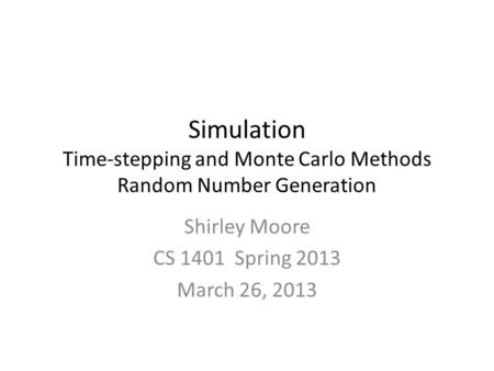 Simulation Time-stepping and Monte Carlo Methods Random Number Generation Shirley Moore CS 1401 Spring 2013 March 26, 2013.
