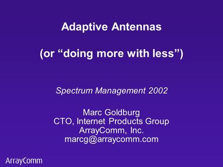 Spectrum Management 2002 Marc Goldburg CTO, Internet Products Group ArrayComm, Inc. Adaptive Antennas (or “doing more with less”)