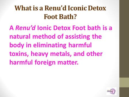 What is a Renu’d Iconic Detox Foot Bath? A Renu’d Ionic Detox Foot bath is a natural method of assisting the body in eliminating harmful toxins, heavy.