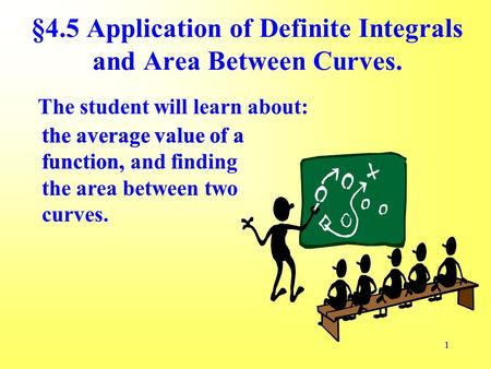 11 The student will learn about: §4.5 Application of Definite Integrals and Area Between Curves. the average value of a function, the average value of.