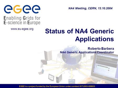 EGEE is a project funded by the European Union under contract IST-2003-508833 Status of NA4 Generic Applications Roberto Barbera NA4 Generic Applications.