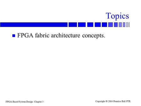 FPGA-Based System Design: Chapter 3 Copyright  2004 Prentice Hall PTR Topics n FPGA fabric architecture concepts.