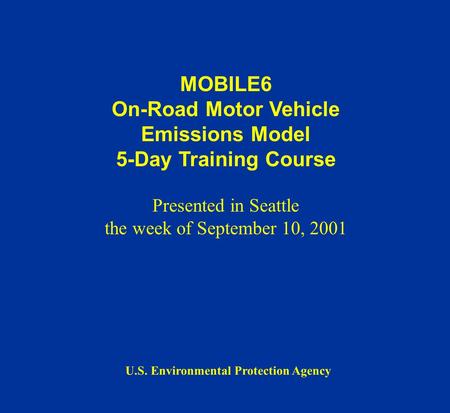 MOBILE6 On-Road Motor Vehicle Emissions Model 5-Day Training Course Presented in Seattle the week of September 10, 2001 U.S. Environmental Protection Agency.