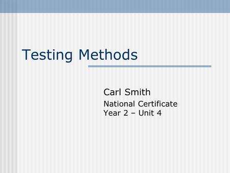 Testing Methods Carl Smith National Certificate Year 2 – Unit 4.