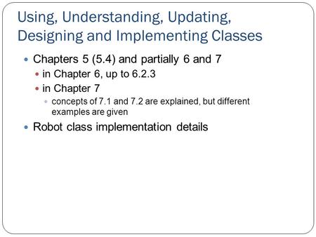 Using, Understanding, Updating, Designing and Implementing Classes Chapters 5 (5.4) and partially 6 and 7 in Chapter 6, up to 6.2.3 in Chapter 7 concepts.
