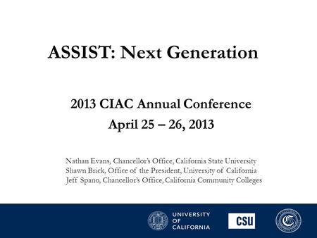 ASSIST: Next Generation 2013 CIAC Annual Conference April 25 – 26, 2013 Nathan Evans, Chancellor’s Office, California State University Shawn Brick, Office.