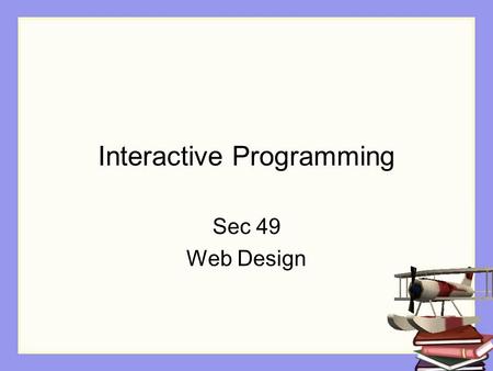 Interactive Programming Sec 49 Web Design. Objectives The student will: Understand the difference between movie mode and an interactive program Understand.