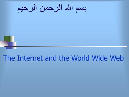 بسم الله الرحمن الرحيم The Internet and the World Wide Web.