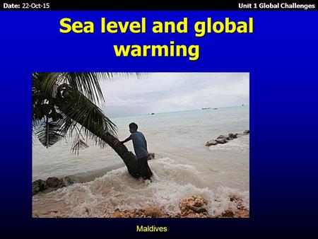 Date: 22-Oct-15 Unit 1 Global Challenges Sea level and global warming Maldives.