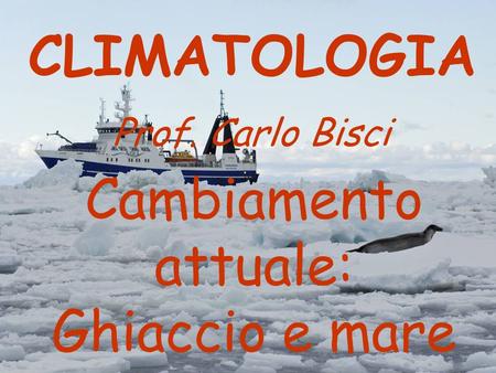 Cambiamento attuale: Ghiaccio e mare CLIMATOLOGIA Prof. Carlo Bisci.